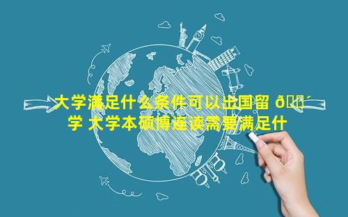 大学满足什么条件可以出国留 🌴 学 大学本硕博连读需要满足什么条 ☘ 件